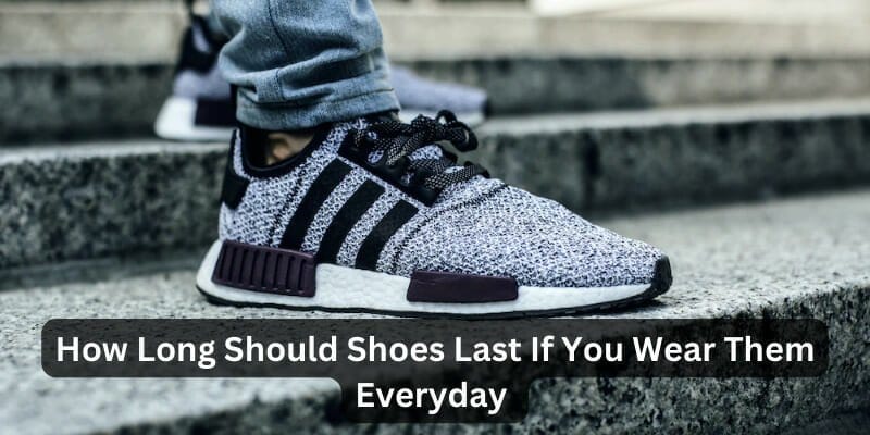 How Long Should Shoes Last If You Wear Them Everyday